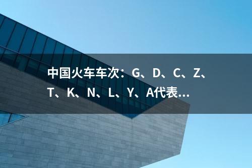 中国火车车次：G、D、C、Z、T、K、N、L、Y、A代表什么含义