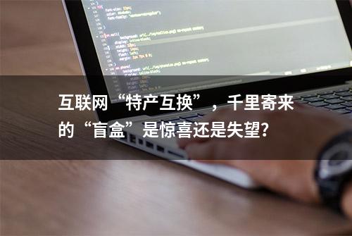 互联网“特产互换”，千里寄来的“盲盒”是惊喜还是失望？