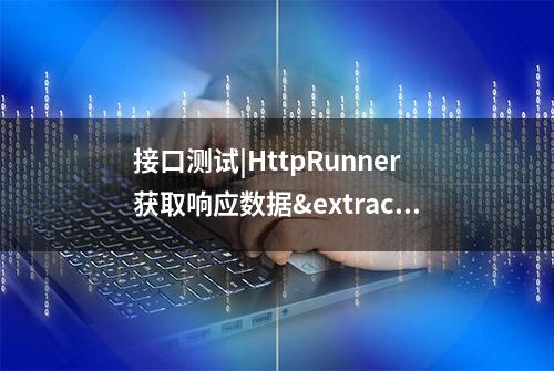 接口测试|HttpRunner获取响应数据&extract提取值到变量