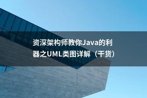 资深架构师教你Java的利器之UML类图详解（干货）