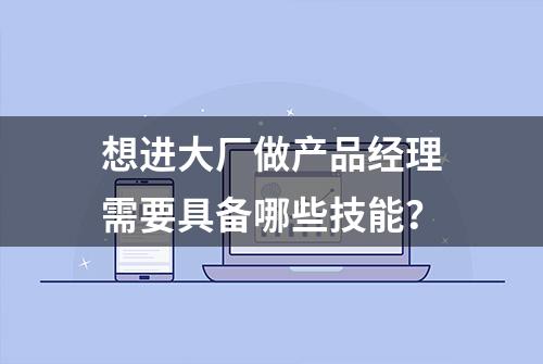 想进大厂做产品经理需要具备哪些技能？