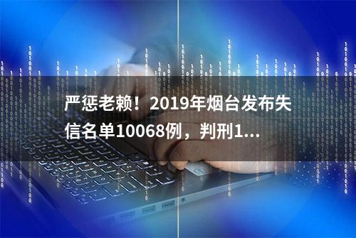 严惩老赖！2019年烟台发布失信名单10068例，判刑18人