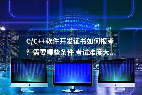 C/C++软件开发证书如何报考？需要哪些条件 考试难度大吗？