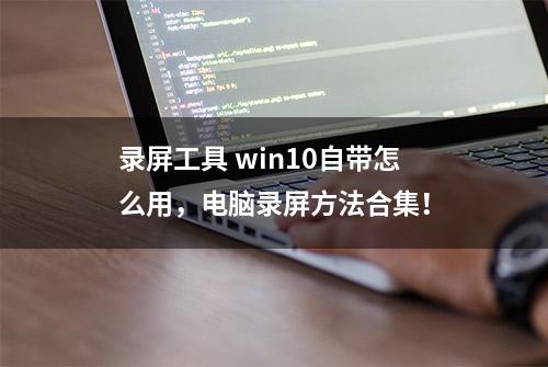 录屏工具 win10自带怎么用，电脑录屏方法合集！