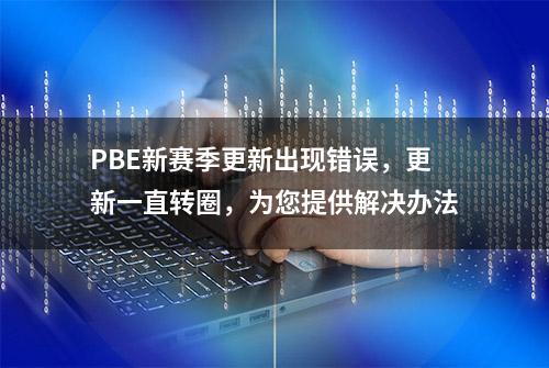 PBE新赛季更新出现错误，更新一直转圈，为您提供解决办法