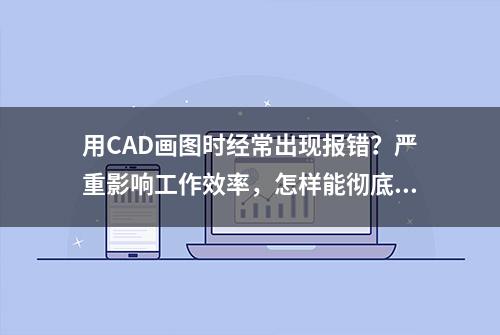 用CAD画图时经常出现报错？严重影响工作效率，怎样能彻底解决？