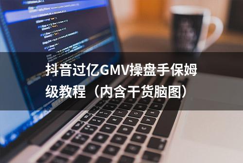 抖音过亿GMV操盘手保姆级教程（内含干货脑图）