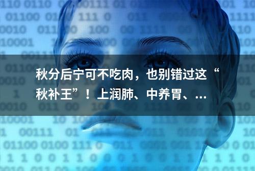 秋分后宁可不吃肉，也别错过这“秋补王”！上润肺、中养胃、下补肾，胜过补药一堆