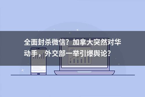 全面封杀微信？加拿大突然对华动手，外交部一举引爆舆论？