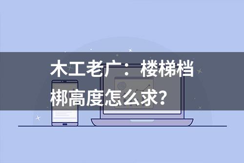 木工老广：楼梯档梆高度怎么求？