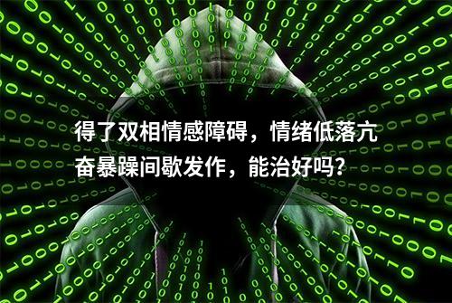 得了双相情感障碍，情绪低落亢奋暴躁间歇发作，能治好吗？