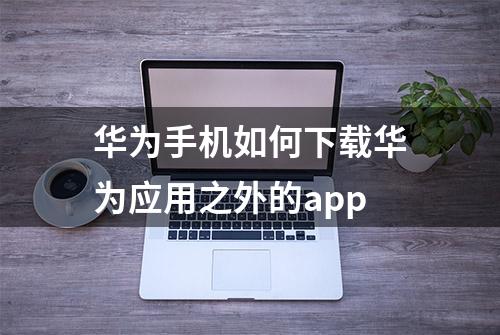 华为手机如何下载华为应用之外的app