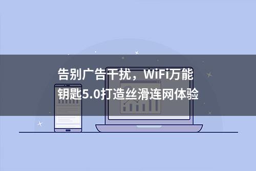 告别广告干扰，WiFi万能钥匙5.0打造丝滑连网体验