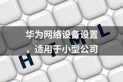 华为网络设备设置，适用于小型公司