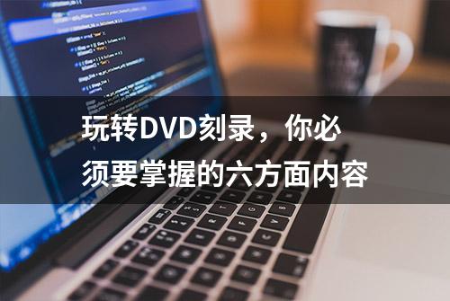 玩转DVD刻录，你必须要掌握的六方面内容