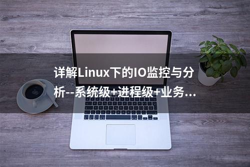 详解Linux下的IO监控与分析--系统级+进程级+业务级+文件级IO