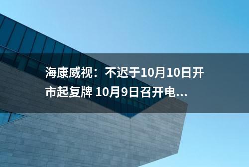 海康威视：不迟于10月10日开市起复牌 10月9日召开电话说明会