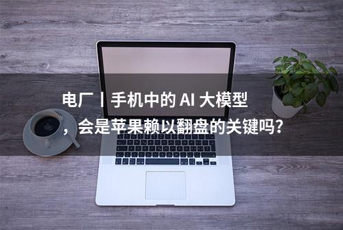 电厂丨手机中的 AI 大模型，会是苹果赖以翻盘的关键吗？