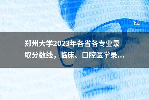 郑州大学2023年各省各专业录取分数线，临床、口腔医学录取分数高