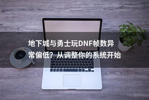 地下城与勇士玩DNF帧数异常偏低？从调整你的系统开始