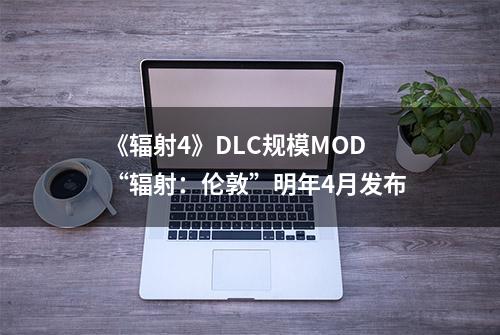 《辐射4》DLC规模MOD“辐射：伦敦”明年4月发布