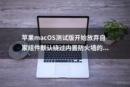 苹果macOS测试版开始放弃自家组件默认绕过内置防火墙的设定