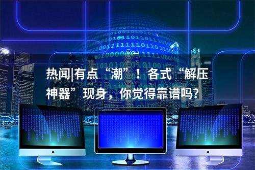 热闻|有点“潮”！各式“解压神器”现身，你觉得靠谱吗？