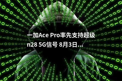 一加Ace Pro率先支持超级n28 5G信号 8月3日正式上市