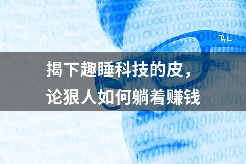 揭下趣睡科技的皮，论狠人如何躺着赚钱