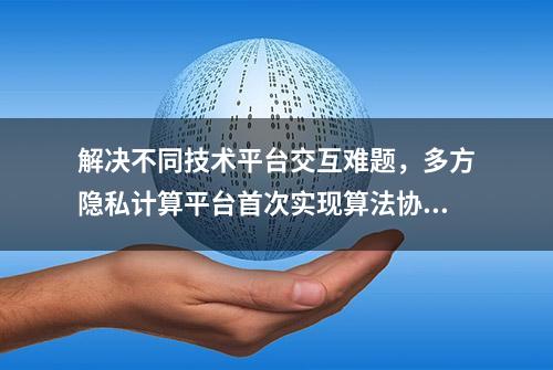 解决不同技术平台交互难题，多方隐私计算平台首次实现算法协议互联互通