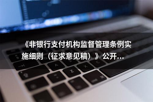 《非银行支付机构监督管理条例实施细则（征求意见稿）》公开征求意见