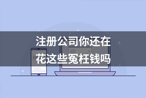 注册公司你还在花这些冤枉钱吗