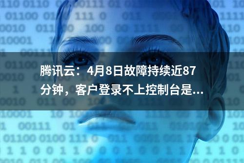 腾讯云：4月8日故障持续近87分钟，客户登录不上控制台是由云API异常所导致