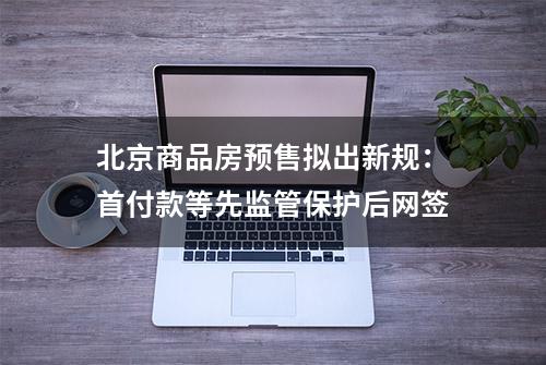 北京商品房预售拟出新规：首付款等先监管保护后网签