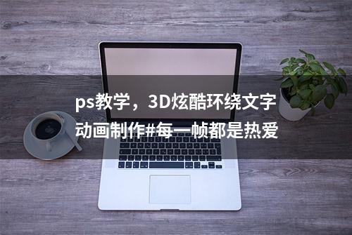 ps教学，3D炫酷环绕文字动画制作#每一帧都是热爱