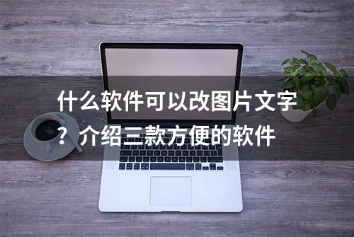 什么软件可以改图片文字？介绍三款方便的软件