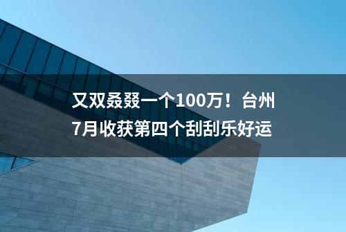 又双叒叕一个100万！台州7月收获第四个刮刮乐好运