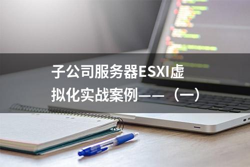 子公司服务器ESXI虚拟化实战案例——（一）