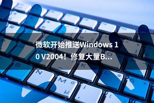 微软开始推送Windows 10 V2004！修复大量Bug