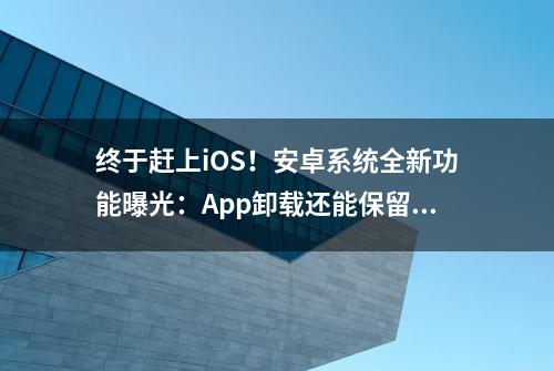 终于赶上iOS！安卓系统全新功能曝光：App卸载还能保留数据