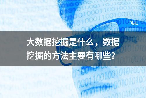 大数据挖掘是什么，数据挖掘的方法主要有哪些？