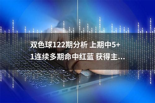 双色球122期分析 上期中5+1连续多期命中红蓝 获得主任青睐 精选10注