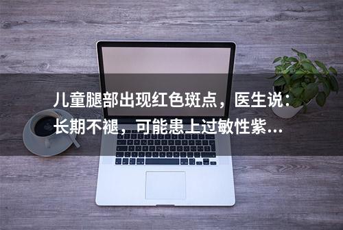 儿童腿部出现红色斑点，医生说：长期不褪，可能患上过敏性紫癜