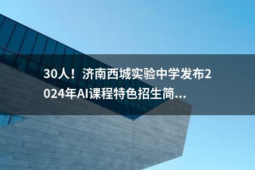 30人！济南西城实验中学发布2024年AI课程特色招生简章