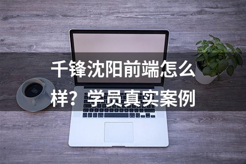 千锋沈阳前端怎么样？学员真实案例