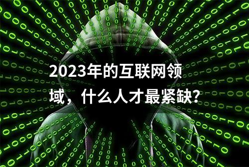 2023年的互联网领域，什么人才最紧缺？