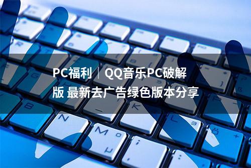 PC福利｜QQ音乐PC破解版 最新去广告绿色版本分享