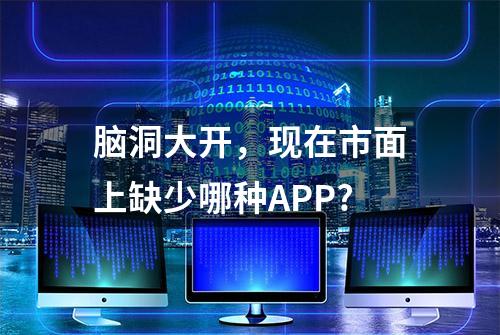 脑洞大开，现在市面上缺少哪种APP?