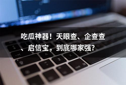 吃瓜神器！天眼查、企查查、启信宝，到底哪家强？