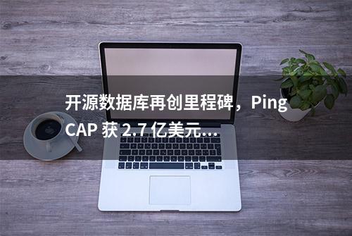 开源数据库再创里程碑，PingCAP 获 2.7 亿美元融资